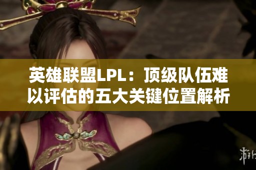 英雄联盟LPL：顶级队伍难以评估的五大关键位置解析