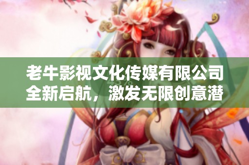 老牛影视文化传媒有限公司全新启航，激发无限创意潜能