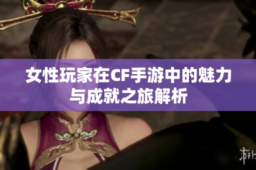 女性玩家在CF手游中的魅力与成就之旅解析