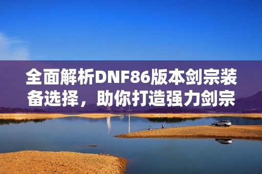 全面解析DNF86版本剑宗装备选择，助你打造强力剑宗角色