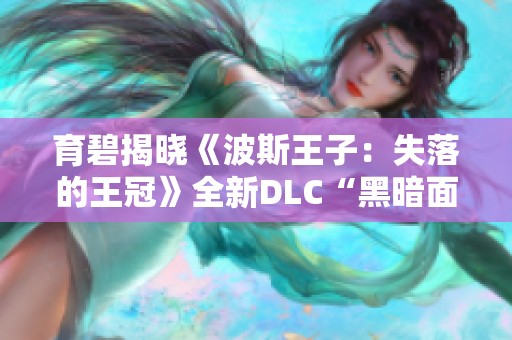 育碧揭晓《波斯王子：失落的王冠》全新DLC“黑暗面具”精彩预览