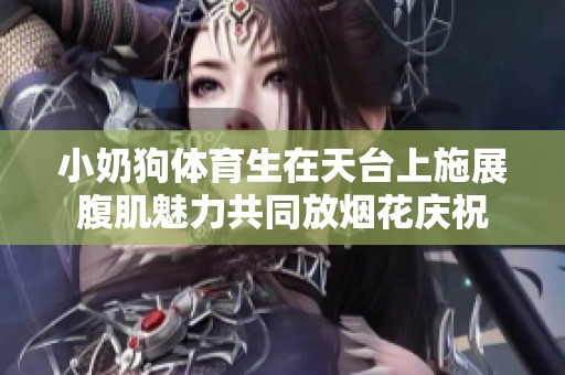 小奶狗体育生在天台上施展腹肌魅力共同放烟花庆祝