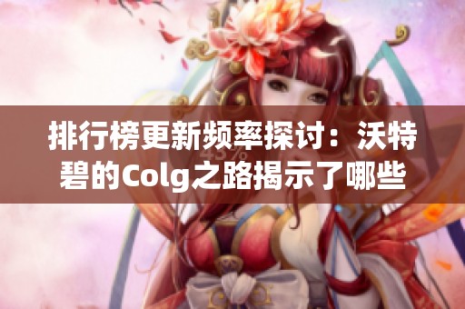 排行榜更新频率探讨：沃特碧的Colg之路揭示了哪些真相