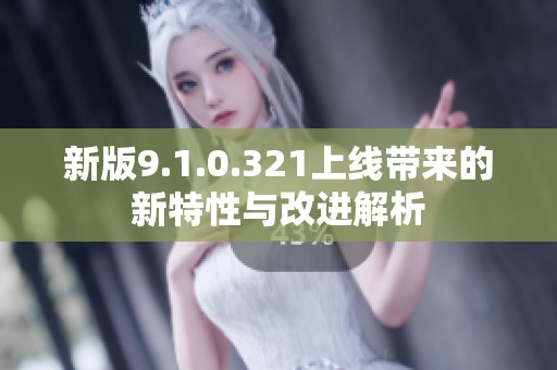 新版9.1.0.321上线带来的新特性与改进解析