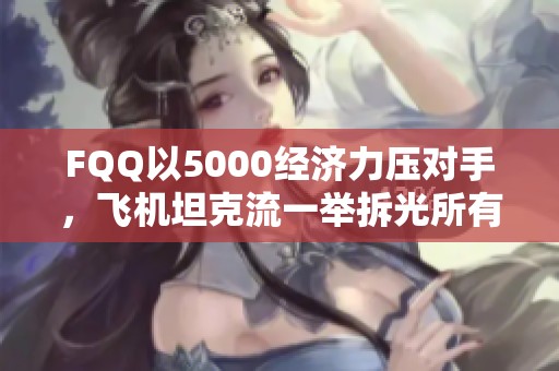 FQQ以5000经济力压对手，飞机坦克流一举拆光所有建筑