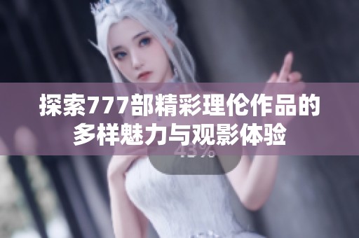 探索777部精彩理伦作品的多样魅力与观影体验