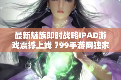 最新魅族即时战略IPAD游戏震撼上线 799手游网独家抢先体验