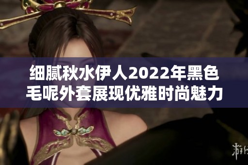 细腻秋水伊人2022年黑色毛呢外套展现优雅时尚魅力