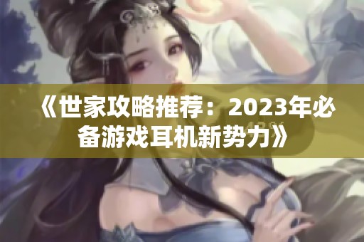 《世家攻略推荐：2023年必备游戏耳机新势力》