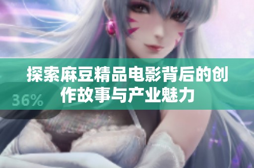 探索麻豆精品电影背后的创作故事与产业魅力