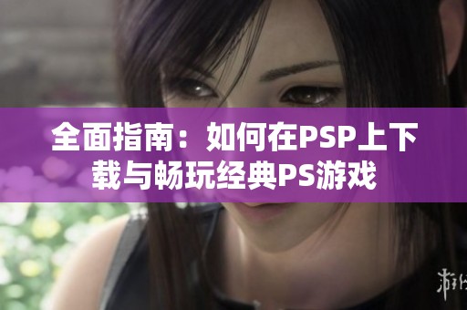 全面指南：如何在PSP上下载与畅玩经典PS游戏