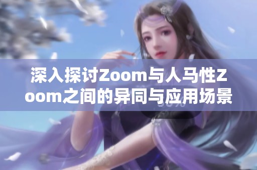 深入探讨Zoom与人马性Zoom之间的异同与应用场景分析