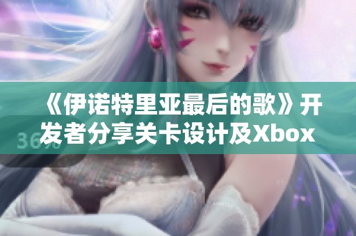 《伊诺特里亚最后的歌》开发者分享关卡设计及Xbox制作内幕