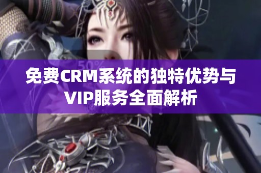 免费CRM系统的独特优势与VIP服务全面解析