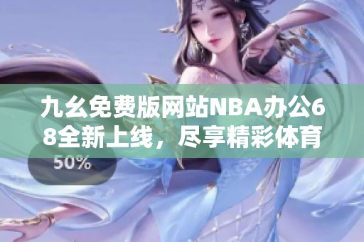 九幺免费版网站NBA办公68全新上线，尽享精彩体育直播体验