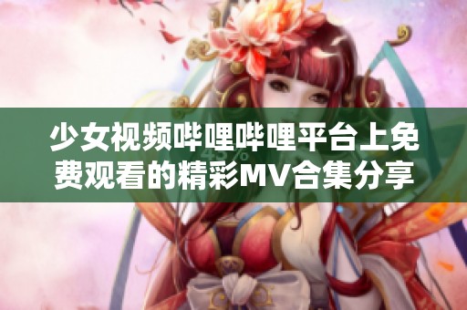 少女视频哔哩哔哩平台上免费观看的精彩MV合集分享