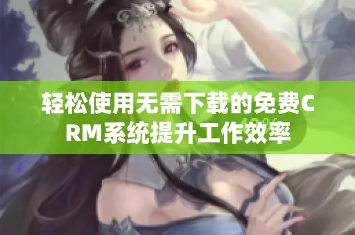 轻松使用无需下载的免费CRM系统提升工作效率