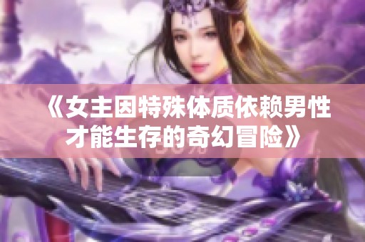 《女主因特殊体质依赖男性才能生存的奇幻冒险》