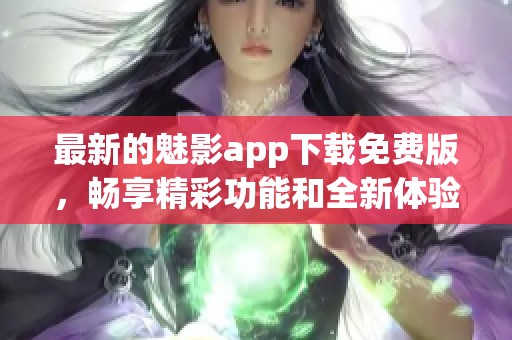 最新的魅影app下载免费版，畅享精彩功能和全新体验