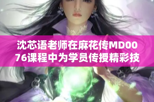 沈芯语老师在麻花传MD0076课程中为学员传授精彩技巧