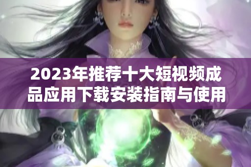 2023年推荐十大短视频成品应用下载安装指南与使用体验分享