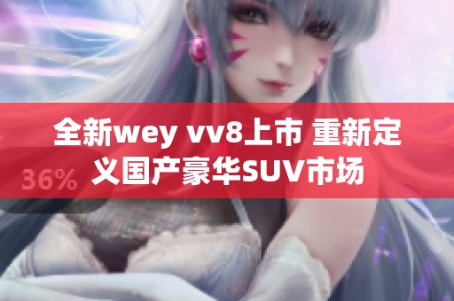 全新wey vv8上市 重新定义国产豪华SUV市场