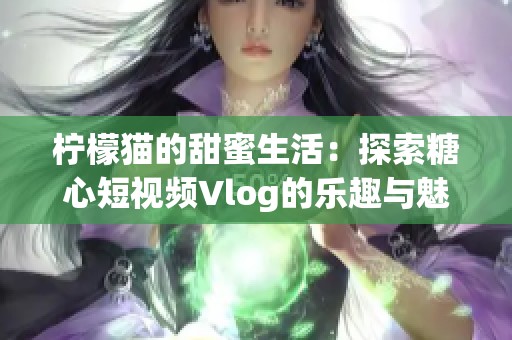 柠檬猫的甜蜜生活：探索糖心短视频Vlog的乐趣与魅力