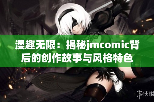 漫趣无限：揭秘jmcomic背后的创作故事与风格特色