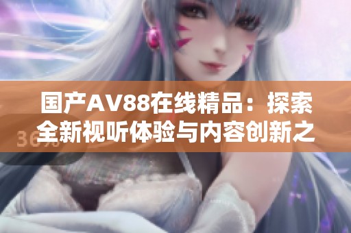 国产AV88在线精品：探索全新视听体验与内容创新之路