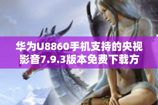 华为U8860手机支持的央视影音7.9.3版本免费下载方法揭秘