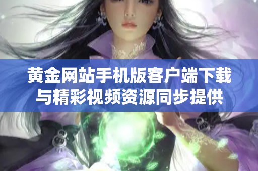 黄金网站手机版客户端下载与精彩视频资源同步提供