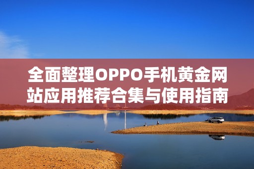 全面整理OPPO手机黄金网站应用推荐合集与使用指南