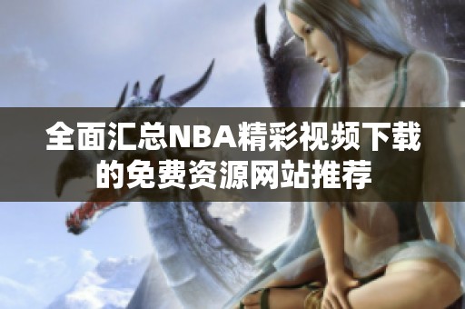 全面汇总NBA精彩视频下载的免费资源网站推荐