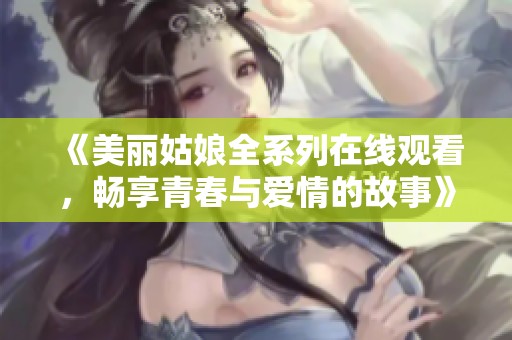 《美丽姑娘全系列在线观看，畅享青春与爱情的故事》