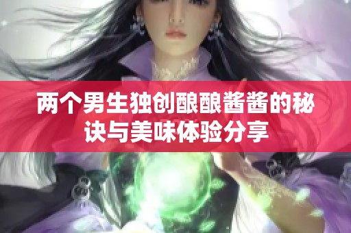 两个男生独创酿酿酱酱的秘诀与美味体验分享