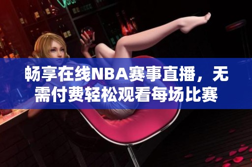 畅享在线NBA赛事直播，无需付费轻松观看每场比赛