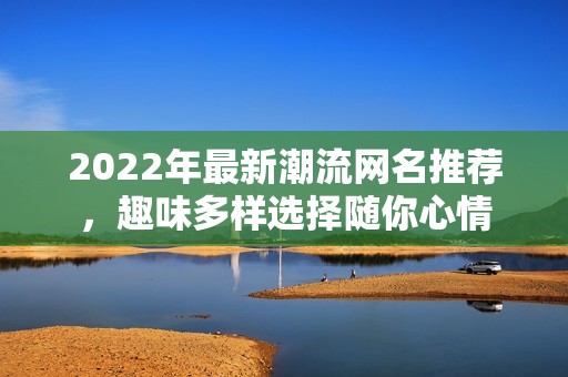 2022年最新潮流网名推荐，趣味多样选择随你心情