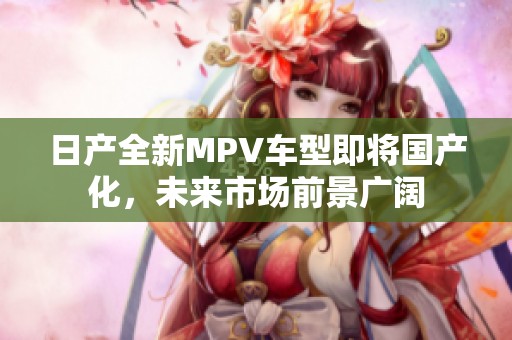 日产全新MPV车型即将国产化，未来市场前景广阔