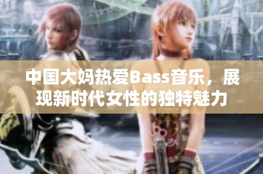 中国大妈热爱Bass音乐，展现新时代女性的独特魅力