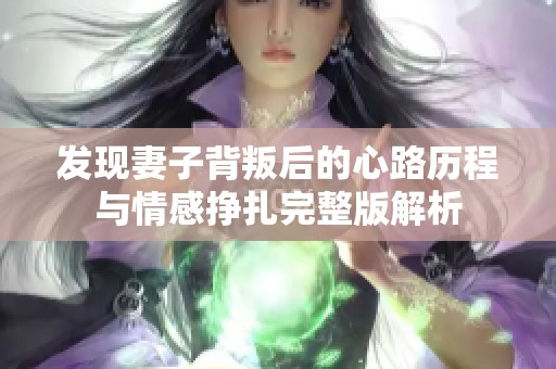 发现妻子背叛后的心路历程与情感挣扎完整版解析