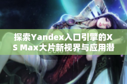 探索Yandex入口引擎的XS Max大片新视界与应用潜力