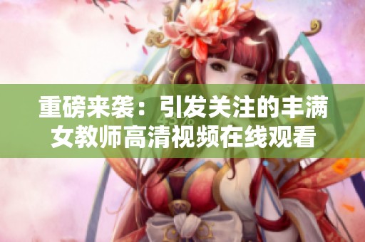 重磅来袭：引发关注的丰满女教师高清视频在线观看