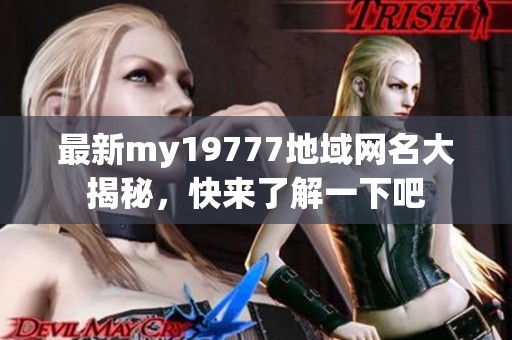 最新my19777地域网名大揭秘，快来了解一下吧