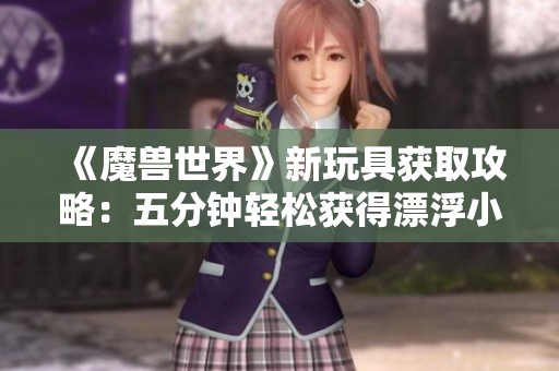 《魔兽世界》新玩具获取攻略：五分钟轻松获得漂浮小玩具