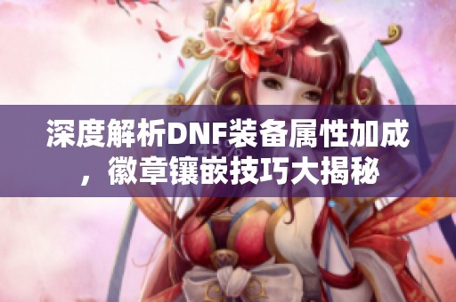 深度解析DNF装备属性加成，徽章镶嵌技巧大揭秘