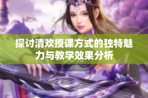 探讨清欢授课方式的独特魅力与教学效果分析