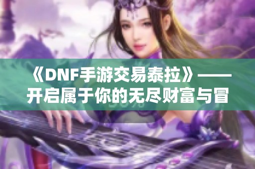 《DNF手游交易泰拉》——开启属于你的无尽财富与冒险传奇之旅