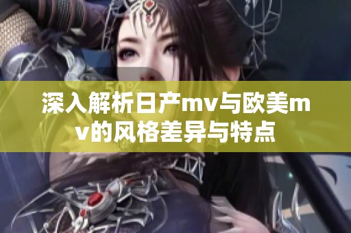 深入解析日产mv与欧美mv的风格差异与特点