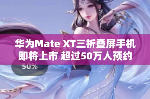 华为Mate XT三折叠屏手机即将上市 超过50万人预约抢购