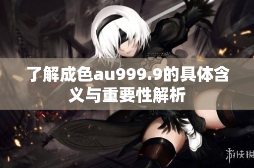 了解成色au999.9的具体含义与重要性解析